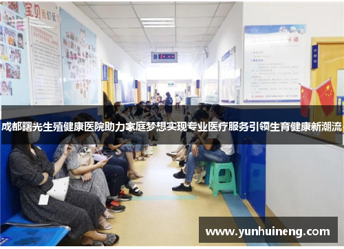 成都曙光生殖健康医院助力家庭梦想实现专业医疗服务引领生育健康新潮流