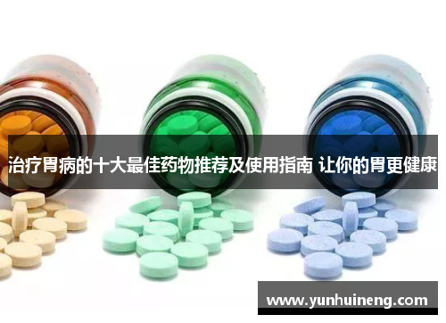治疗胃病的十大最佳药物推荐及使用指南 让你的胃更健康